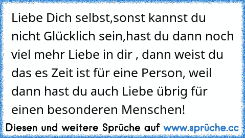 Liebe Dich selbst,sonst kannst du nicht Glücklich sein,hast du dann noch viel mehr Liebe in dir , dann weist du das es Zeit ist für eine Person, weil dann hast du auch Liebe übrig für einen besonderen Menschen!