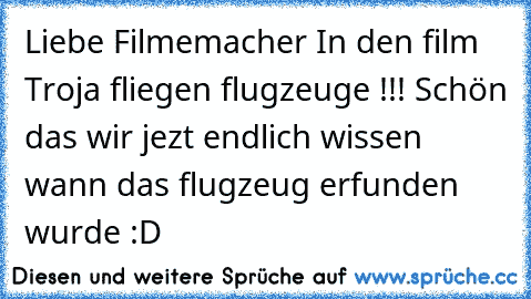 Liebe Filmemacher In den film Troja fliegen flugzeuge !!! Schön das wir jezt endlich wissen wann das flugzeug erfunden wurde :D