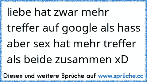 liebe hat zwar mehr treffer auf google als hass aber sex hat mehr treffer als beide zusammen xD