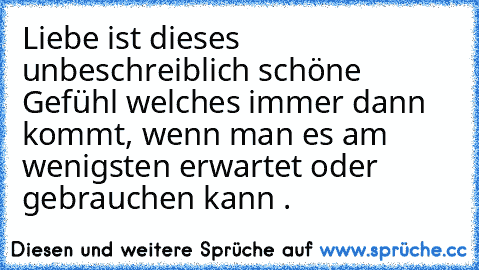 Liebe ist dieses unbeschreiblich schöne Gefühl welches immer dann kommt, wenn man es am wenigsten erwartet oder gebrauchen kann .♥