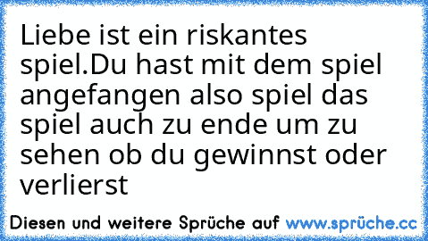 Liebe ist ein riskantes spiel.
Du hast mit dem spiel angefangen also spiel das spiel auch zu ende um zu sehen ob du gewinnst oder verlierst♥