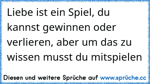 Liebe ist ein Spiel, du kannst gewinnen oder verlieren, aber um das zu wissen musst du mitspielen ♥