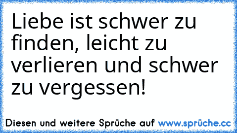 Liebe ist schwer zu finden, leicht zu verlieren und schwer zu vergessen!