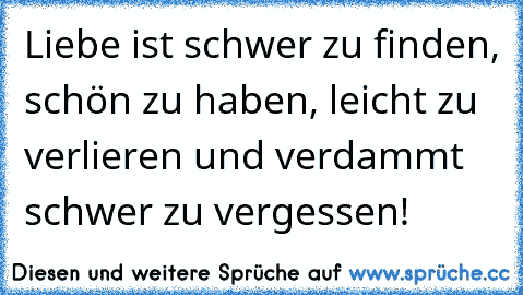 Liebe ist schwer zu finden, schön zu haben, leicht zu verlieren und verdammt schwer zu vergessen!