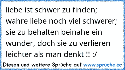 liebe ist schwer zu finden; wahre liebe noch viel schwerer; sie zu behalten beinahe ein wunder, doch sie zu verlieren leichter als man denkt !! :/ 