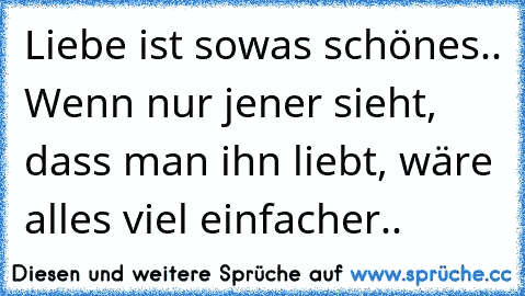 Liebe ist sowas schönes.. Wenn nur jener sieht, dass man ihn liebt, wäre alles viel einfacher.. 