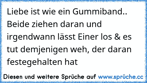 Liebe ist wie ein Gummiband.. Beide ziehen daran und irgendwann lässt Einer los & es tut demjenigen weh, der daran festegehalten hat ♥