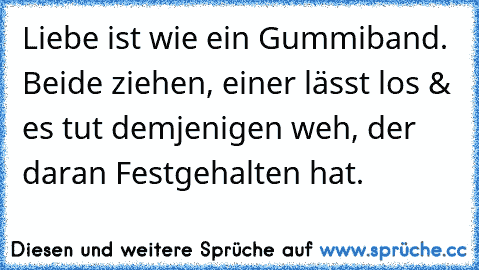 Liebe ist wie ein Gummiband. Beide ziehen, einer lässt los & es tut demjenigen weh, der daran Festgehalten hat.