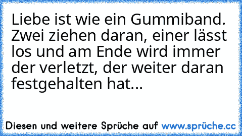 Liebe ist wie ein Gummiband.
 Zwei ziehen daran, einer lässt los und am Ende wird immer der verletzt, der weiter daran festgehalten hat...♥