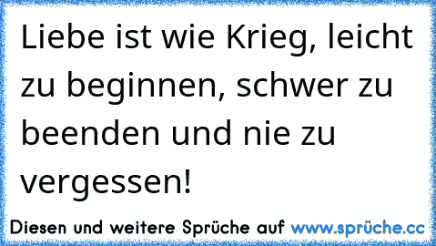 Liebe ist wie Krieg, leicht zu beginnen, schwer zu beenden und nie zu vergessen!