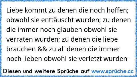 Liebe kommt zu denen die noch hoffen; obwohl sie enttäuscht wurden; zu denen die immer noch glauben obwohl sie verraten wurden; zu denen die liebe brauchen && zu all denen die immer noch lieben obwohl sie verletzt wurden-♥