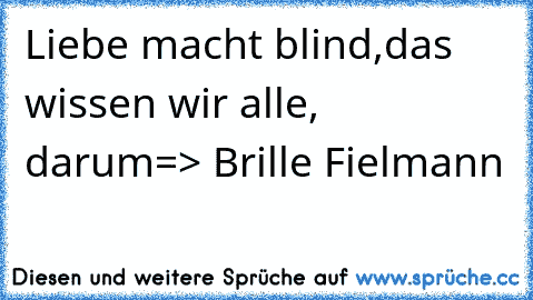 Liebe macht blind,
das wissen wir alle,
       darum
=> Brille Fielmann