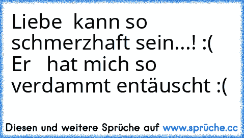 Liebe ♥ kann so schmerzhaft sein...! :( Er ♥  hat mich so verdammt entäuscht :(