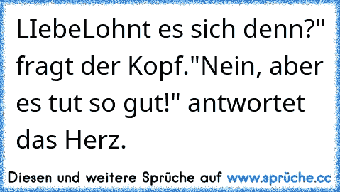 LIebe
Lohnt es sich denn?" fragt der Kopf.
"Nein, aber es tut so gut!" antwortet das Herz. ♥