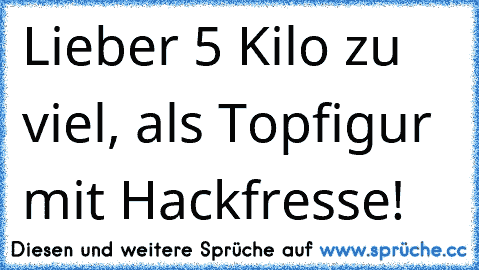 Lieber 5 Kilo zu viel, als Topfigur mit Hackfresse!