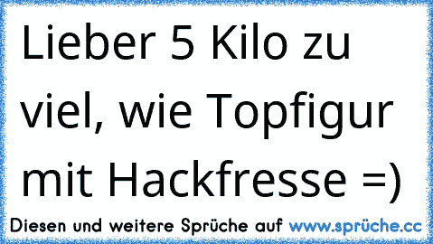 Lieber 5 Kilo zu viel, wie Topfigur mit Hackfresse =)