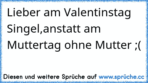 Lieber am Valentinstag Singel,
anstatt am Muttertag ohne Mutter ;(