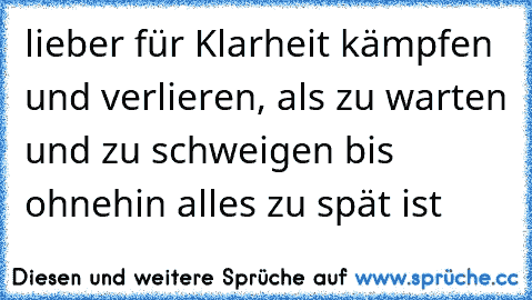 lieber für Klarheit kämpfen und verlieren, als zu warten und zu schweigen bis ohnehin alles zu spät ist