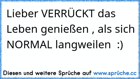 Lieber VERRÜCKT das Leben genießen , als sich NORMAL langweilen :) Lieber VERRÜCKT das Leben genießen , als sich NORMAL langweilen :)