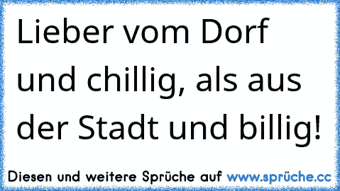 Lieber vom Dorf und chillig, als aus der Stadt und billig!