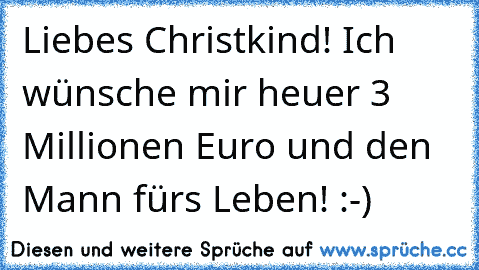 Liebes Christkind! Ich wünsche mir heuer 3 Millionen Euro und den Mann fürs Leben! :-)