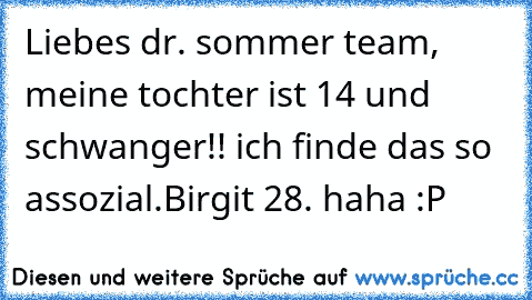 Liebes dr. sommer team, meine tochter ist 14 und schwanger!! ich finde das so assozial.
Birgit 28. 
haha :P