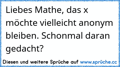 Liebes Mathe, das x möchte vielleicht anonym bleiben. Schonmal daran gedacht?