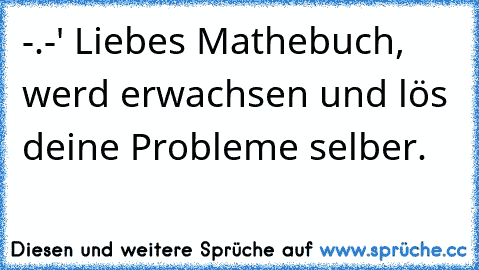 -.-' Liebes Mathebuch, werd erwachsen und lös deine Probleme selber.