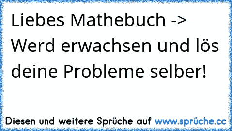 Liebes Mathebuch -> Werd erwachsen und lös deine Probleme selber!