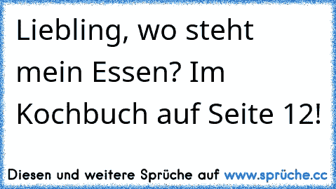 Liebling, wo steht mein Essen? Im Kochbuch auf Seite 12!