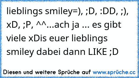 lieblings smiley
=), ;D, :DD, ;), xD, ;P, ^^...
ach ja ... es gibt viele xD
is euer lieblings smiley dabei dann LIKE ;D