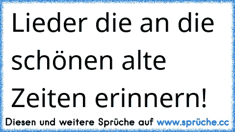 Lieder die an die schönen alte Zeiten erinnern! 