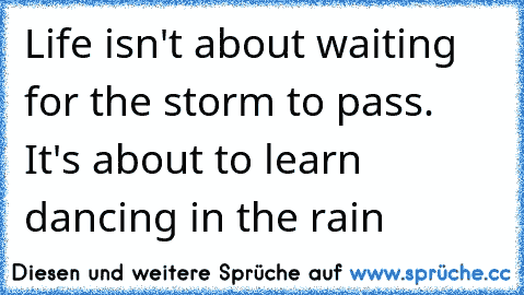 Life isn't about waiting for the storm to pass. It's about to learn dancing in the rain ♥