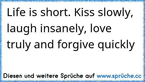 Life is short. Kiss slowly, laugh insanely, love truly and forgive quickly