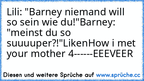 Lili: "Barney niemand will so sein wie du!"
Barney: "meinst du so suuuuper?!"
Liken
How i met your mother 4------EEEVEER
