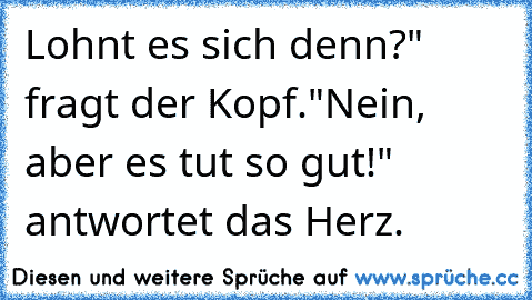 Lohnt es sich denn?" fragt der Kopf.
"Nein, aber es tut so gut!" antwortet das Herz. ♥