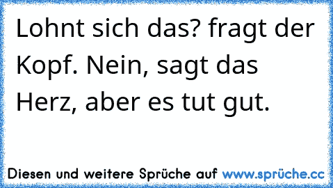 Lohnt sich das? fragt der Kopf. Nein, sagt das Herz, aber es tut gut.