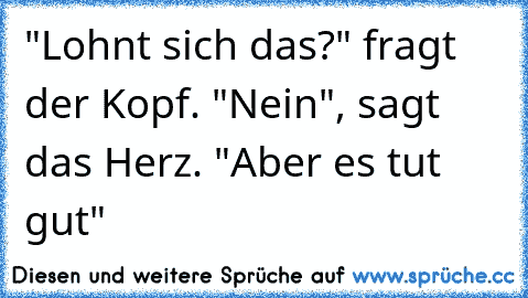 "Lohnt sich das?" fragt der Kopf. "Nein", sagt das Herz. "Aber es tut gut"