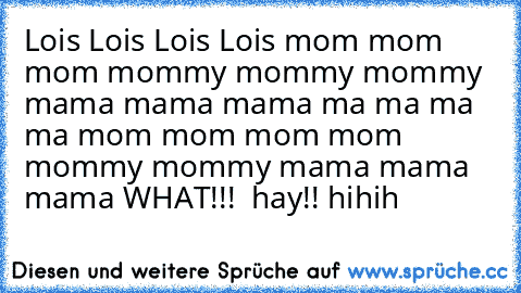 Lois Lois Lois Lois mom mom mom mommy mommy mommy mama mama mama ma ma ma ma mom mom mom mom mommy mommy mama mama mama WHAT!!!  hay!! hihih