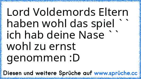 Lord Voldemords Eltern haben wohl das spiel `` ich hab deine Nase `` wohl zu ernst genommen :D