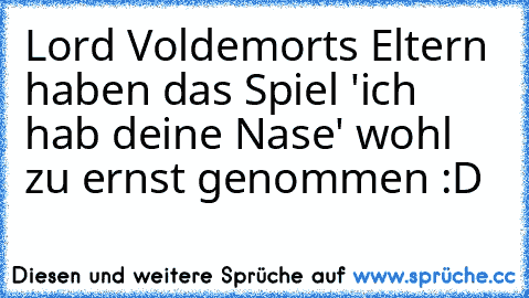 Lord Voldemorts Eltern haben das Spiel 'ich hab deine Nase' wohl zu ernst genommen :D