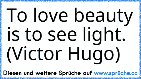 To love beauty is to see light. (Victor Hugo)