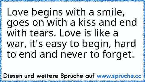 Love begins with a smile, goes on with a kiss and end with tears. Love is like a war, it's easy to begin, hard to end and never to forget. ♥