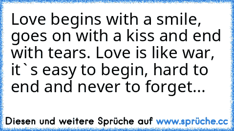 Love begins with a smile, goes on with a kiss and end with tears. Love is like war, it`s easy to begin, hard to end and never to forget... ♥