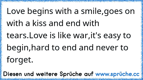 Love begins with a smile,
goes on with a kiss and end with tears.
Love is like war,
it's easy to begin,
hard to end and never to forget.