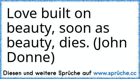 Love built on beauty, soon as beauty, dies. (John Donne)