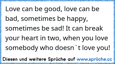 Love can be good, love can be bad, sometimes be happy, sometimes be sad! It can break your heart in two, when you love somebody who doesn`t love you!