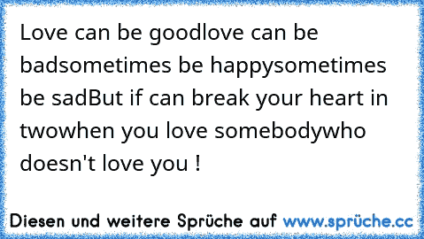 Love can be good
love can be bad
sometimes be happy
sometimes be sad
But if can break your heart in two
when you love somebody
who doesn't love you !