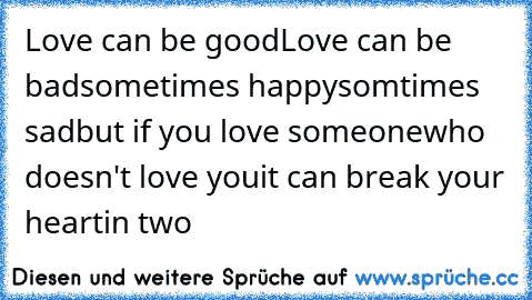 Love can be good
Love can be bad
sometimes happy
somtimes sad
but if you love someone
who doesn't love you
it can break your heart
in two ♥