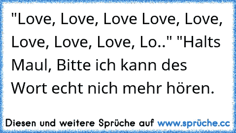 "Love, Love, Love Love, Love, Love, Love, Love, Lo.." "Halts Maul, Bitte ich kann des Wort echt nich mehr hören.